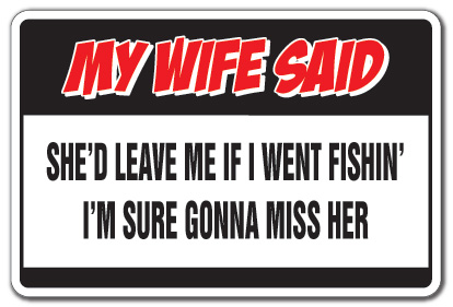 My Wife Said She'd Leave Me If I Go Fishing I'm Gonna Miss Her Fish Sign 5"x10" My Wife Said She'd Leave Me If I Go Fishing I'm Gonna Miss Her Fish Sign 5"x10"